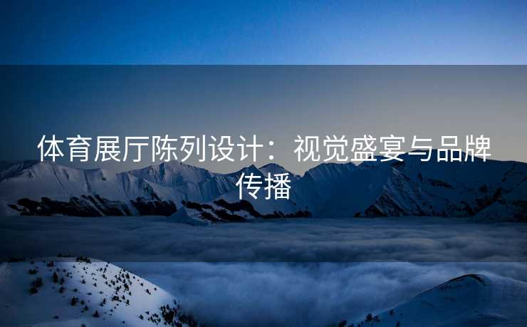 体育展厅陈列设计：视觉盛宴与品牌传播