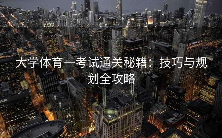 大学体育一考试通关秘籍：技巧与规划全攻略