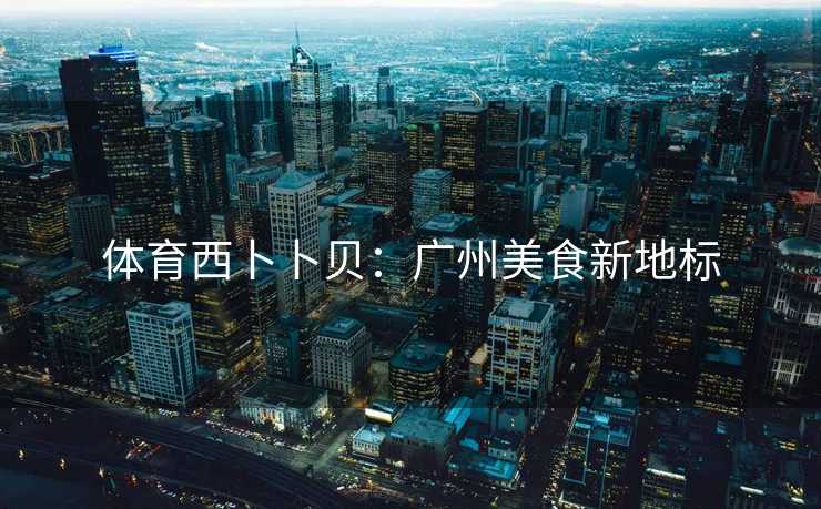 体育西卜卜贝：广州美食新地标