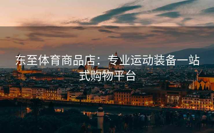 东至体育商品店：专业运动装备一站式购物平台