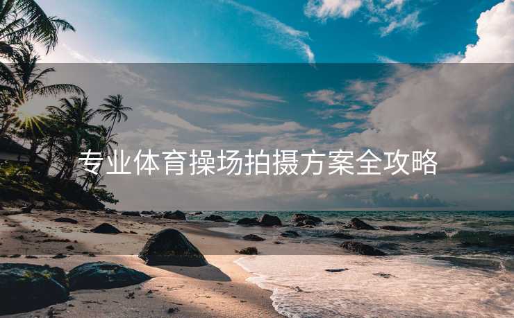 专业体育操场拍摄方案全攻略