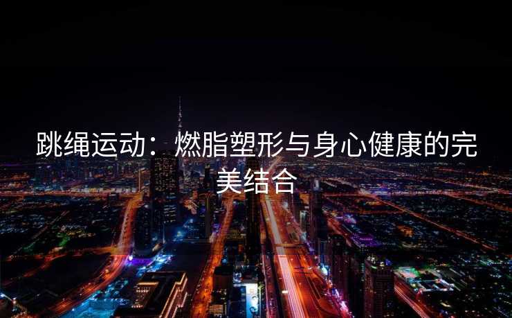 跳绳运动：燃脂塑形与身心健康的完美结合