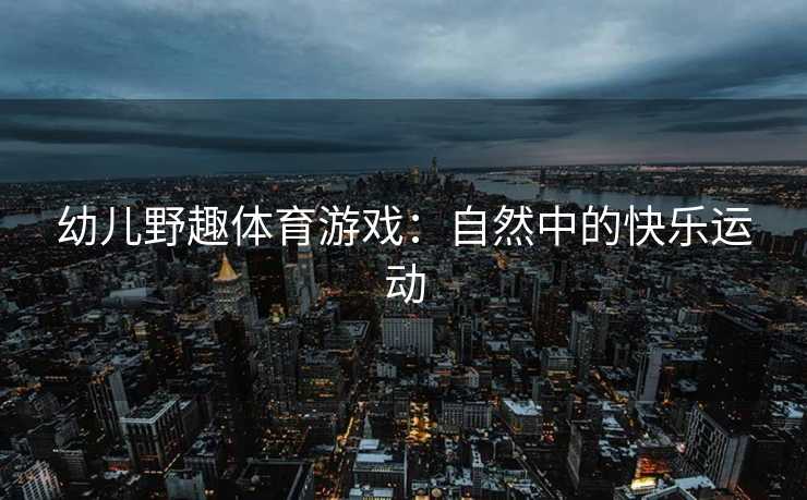 幼儿野趣体育游戏：自然中的快乐运动