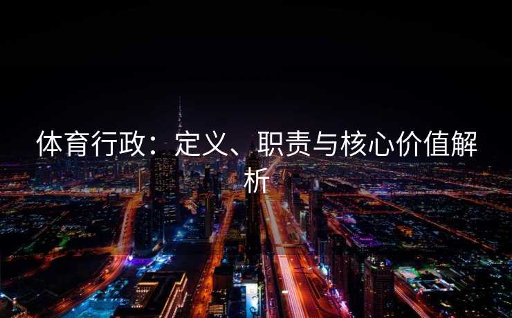 体育行政：定义、职责与核心价值解析