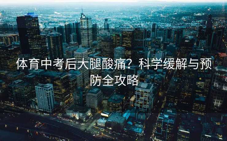 体育中考后大腿酸痛？科学缓解与预防全攻略
