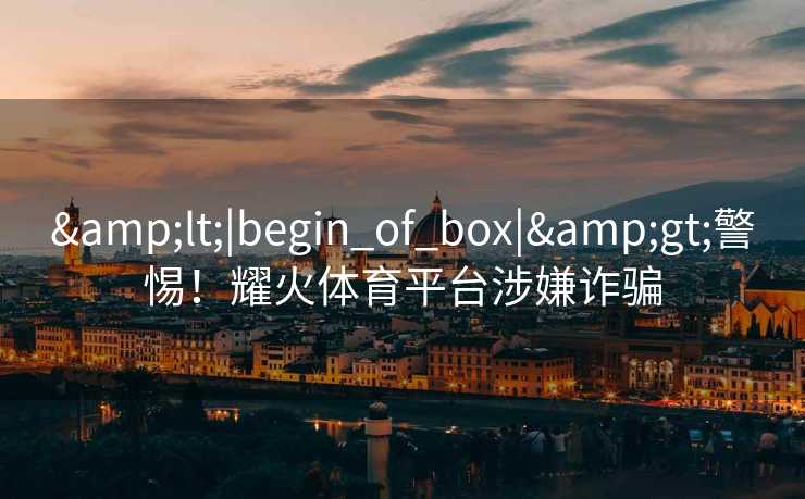 &lt;|begin_of_box|&gt;警惕！耀火体育平台涉嫌诈骗