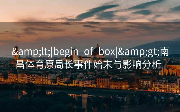 &lt;|begin_of_box|&gt;南昌体育原局长事件始末与影响分析  