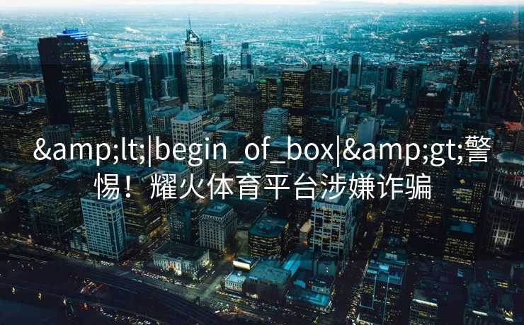 &lt;|begin_of_box|&gt;警惕！耀火体育平台涉嫌诈骗