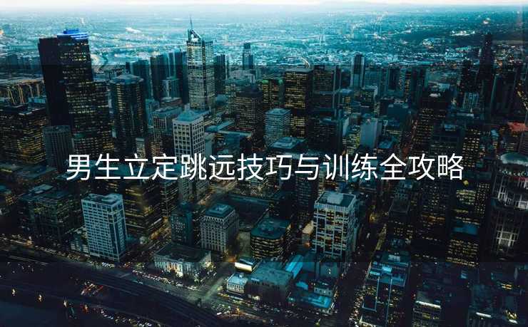 男生立定跳远技巧与训练全攻略
