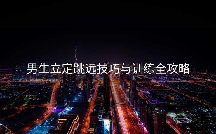 男生立定跳远技巧与训练全攻略