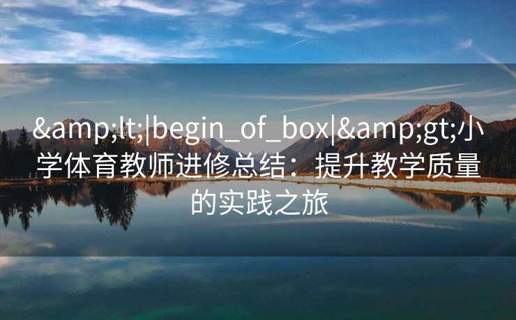 &lt;|begin_of_box|&gt;小学体育教师进修总结：提升教学质量的实践之旅