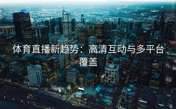 体育直播新趋势：高清互动与多平台覆盖