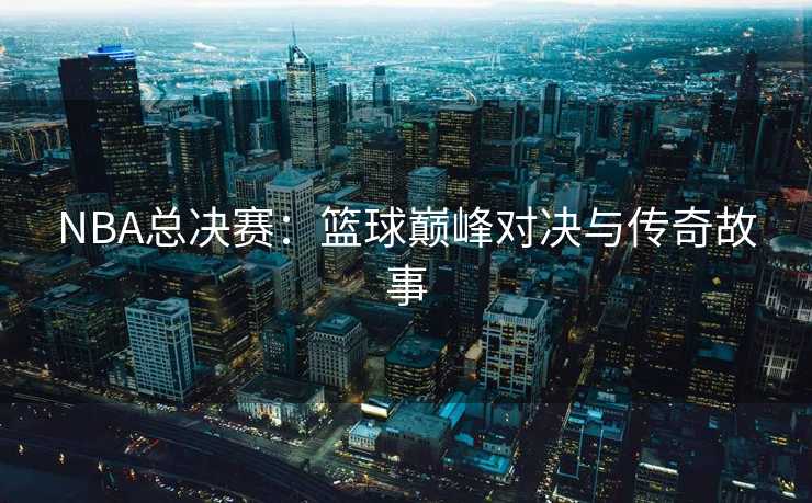 NBA总决赛：篮球巅峰对决与传奇故事