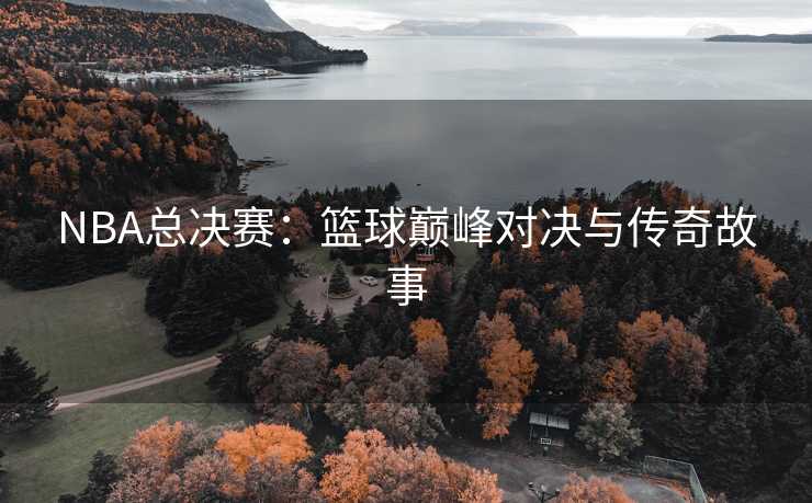 NBA总决赛：篮球巅峰对决与传奇故事