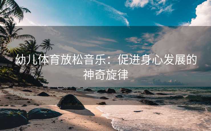 幼儿体育放松音乐：促进身心发展的神奇旋律