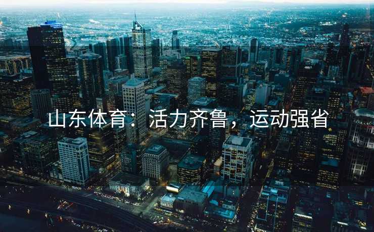 山东体育：活力齐鲁，运动强省
