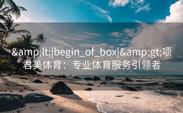 &lt;|begin_of_box|&gt;项君美体育：专业体育服务引领者