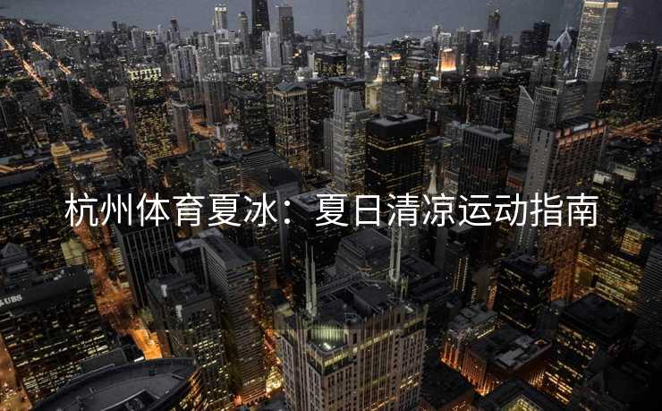杭州体育夏冰：夏日清凉运动指南
