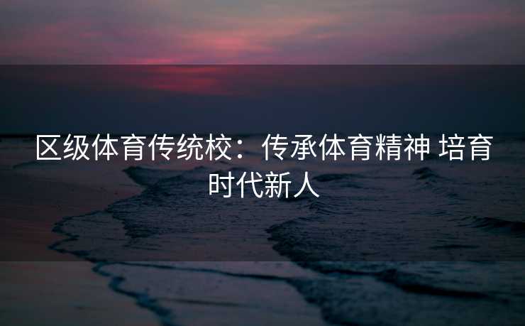 区级体育传统校：传承体育精神 培育时代新人