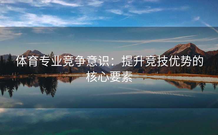 体育专业竞争意识：提升竞技优势的核心要素