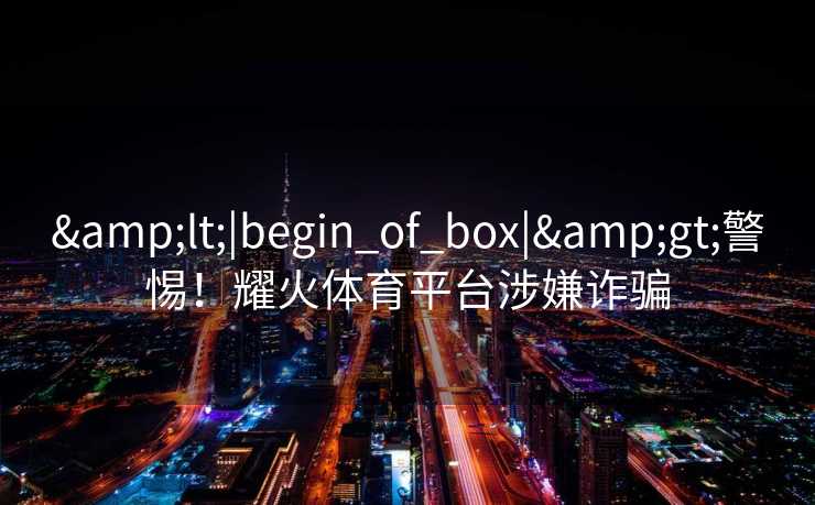 &lt;|begin_of_box|&gt;警惕！耀火体育平台涉嫌诈骗