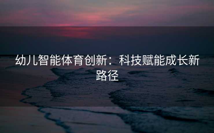 幼儿智能体育创新：科技赋能成长新路径