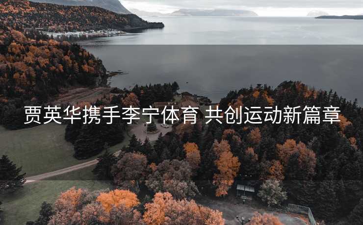 贾英华携手李宁体育 共创运动新篇章