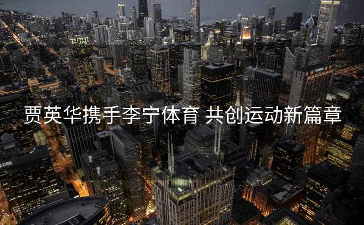 贾英华携手李宁体育 共创运动新篇章