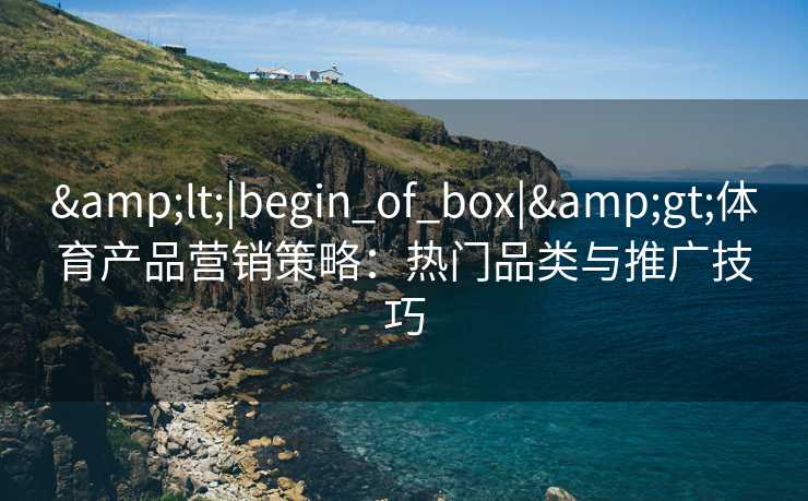 &lt;|begin_of_box|&gt;体育产品营销策略：热门品类与推广技巧