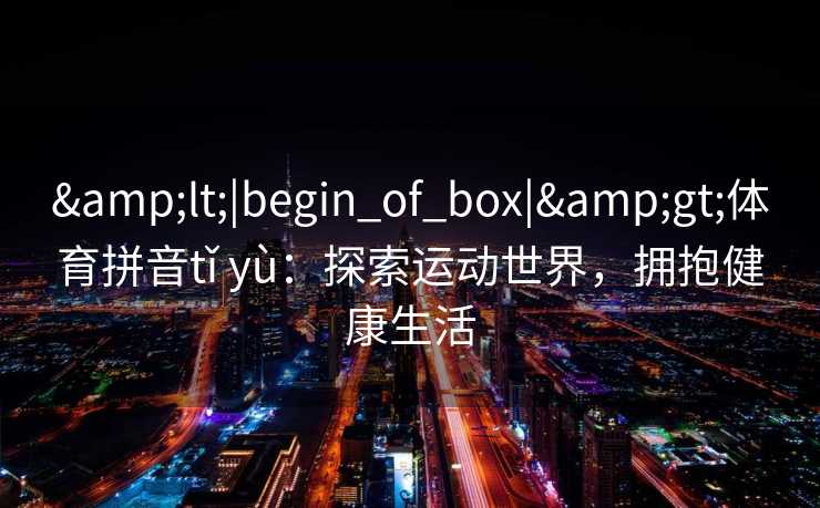 &lt;|begin_of_box|&gt;体育拼音tǐ yù：探索运动世界，拥抱健康生活