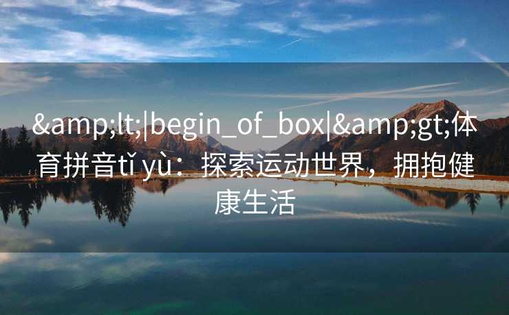 &lt;|begin_of_box|&gt;体育拼音tǐ yù：探索运动世界，拥抱健康生活
