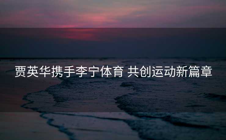 贾英华携手李宁体育 共创运动新篇章
