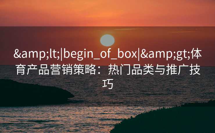 &lt;|begin_of_box|&gt;体育产品营销策略：热门品类与推广技巧