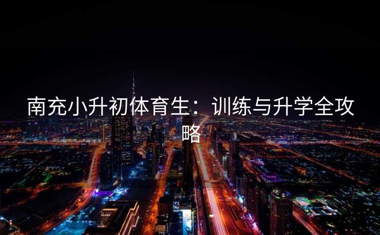 南充小升初体育生：训练与升学全攻略