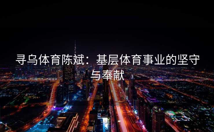 寻乌体育陈斌：基层体育事业的坚守与奉献