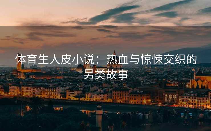 体育生人皮小说：热血与惊悚交织的另类故事