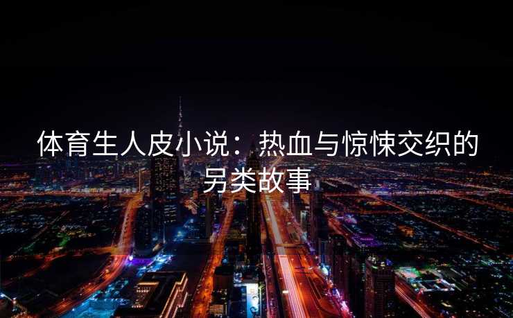 体育生人皮小说：热血与惊悚交织的另类故事