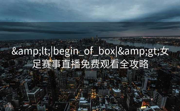&lt;|begin_of_box|&gt;女足赛事直播免费观看全攻略