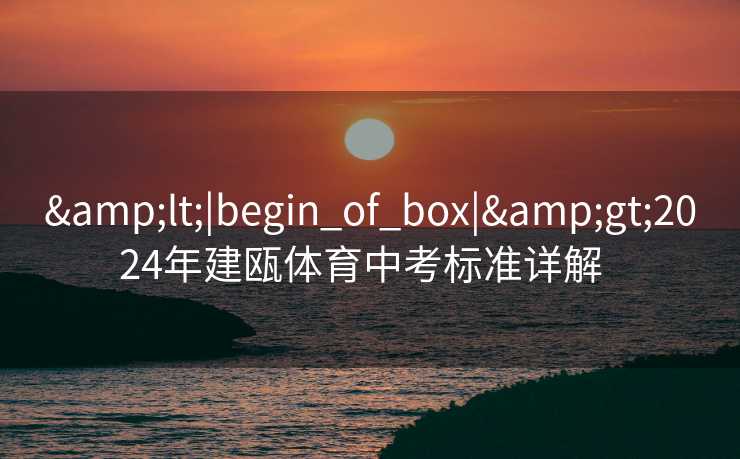 &lt;|begin_of_box|&gt;2024年建瓯体育中考标准详解  