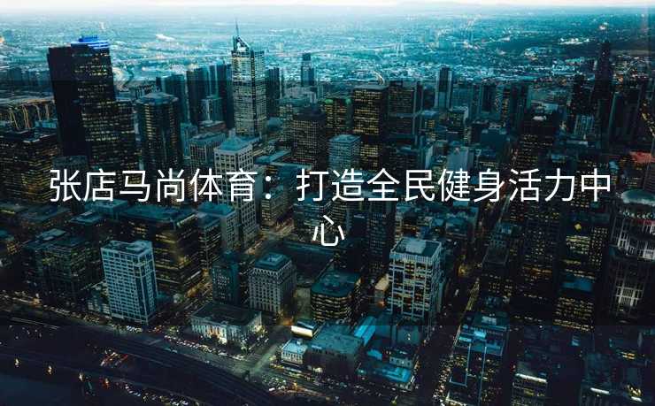 张店马尚体育：打造全民健身活力中心