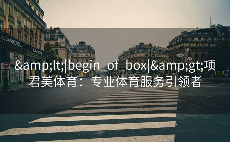 &lt;|begin_of_box|&gt;项君美体育：专业体育服务引领者