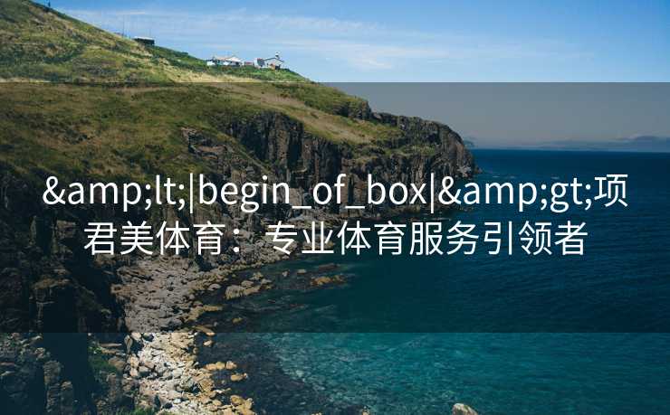 &lt;|begin_of_box|&gt;项君美体育：专业体育服务引领者