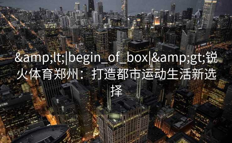 &lt;|begin_of_box|&gt;锐火体育郑州：打造都市运动生活新选择