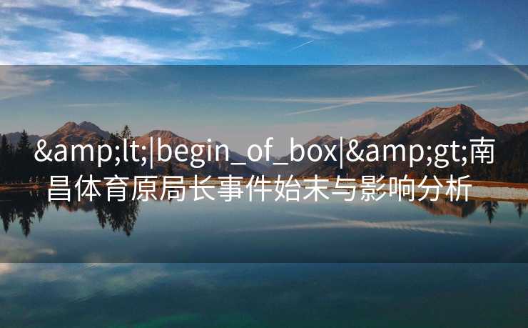&lt;|begin_of_box|&gt;南昌体育原局长事件始末与影响分析  
