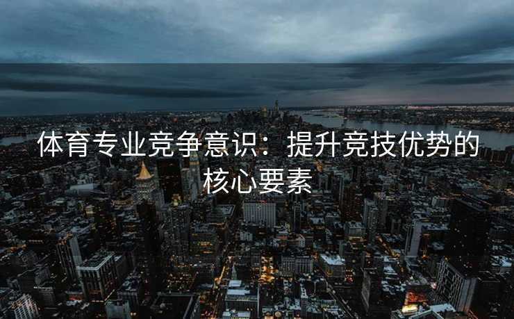 体育专业竞争意识：提升竞技优势的核心要素