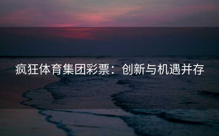 疯狂体育集团彩票：创新与机遇并存
