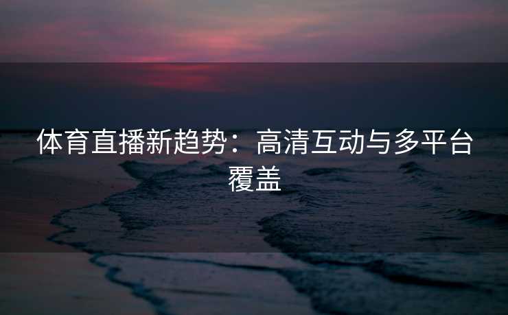 体育直播新趋势：高清互动与多平台覆盖