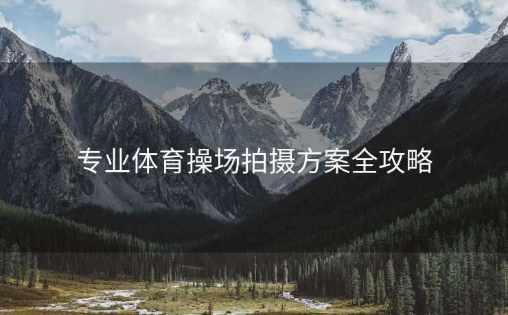 专业体育操场拍摄方案全攻略