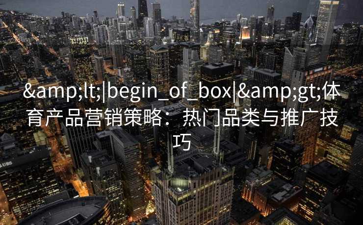 &lt;|begin_of_box|&gt;体育产品营销策略：热门品类与推广技巧