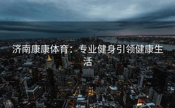 济南康康体育：专业健身引领健康生活